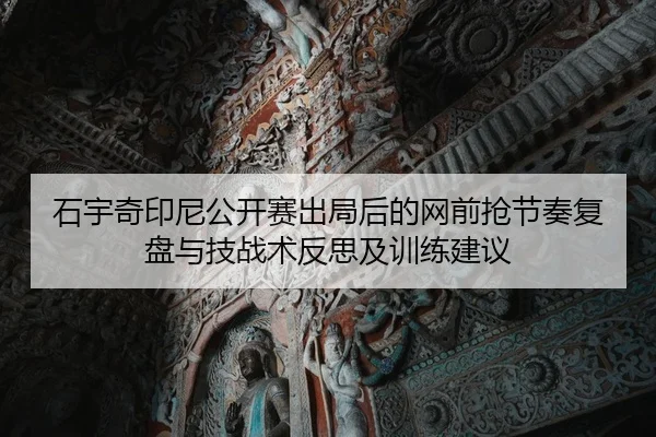 石宇奇印尼公开赛出局后的网前抢节奏复盘与技战术反思及训练建议