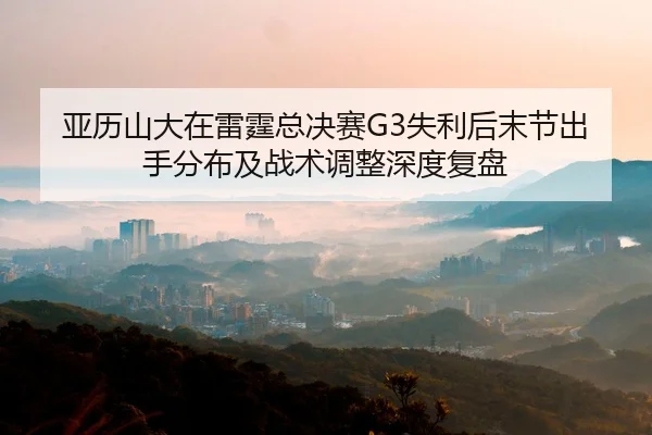 亚历山大在雷霆总决赛G3失利后末节出手分布及战术调整深度复盘
